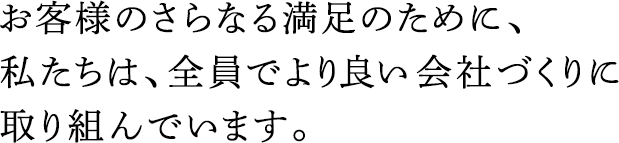 お客様のさらなる満足のために、私たちは、全員でより良い會(huì)社づくりに取り組んでいます。