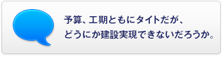 予算、工期ともにタイトだが、どうにか建設(shè)実現(xiàn)できないだろうか。