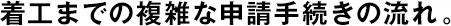著工までの複雑な申請(qǐng)手続きの流れ。