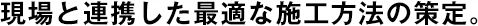 現(xiàn)場(chǎng)と連攜した最適な施工方法の策定。