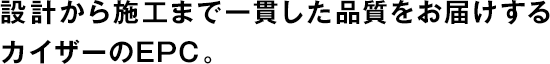 設計から施工まで一貫した品質をお屆けするカイザーのEPC。